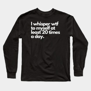 I whisper wtf to myself at least 20 times a day Long Sleeve T-Shirt